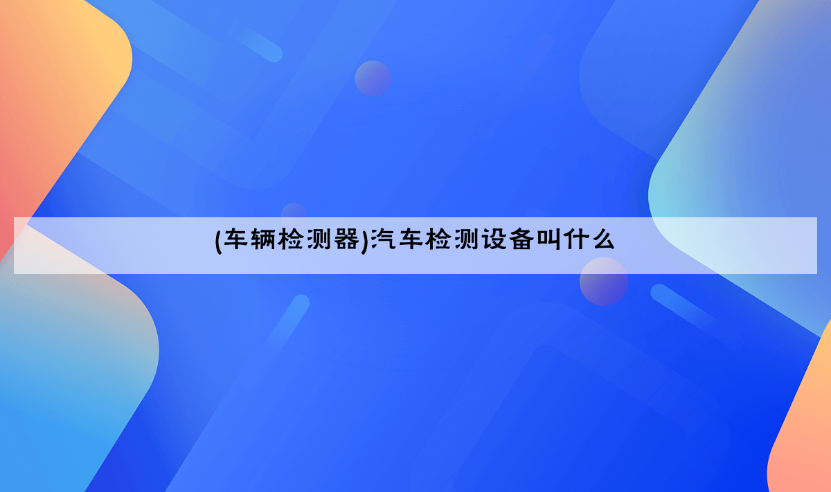 (车辆检测器)汽车检测设备叫什么