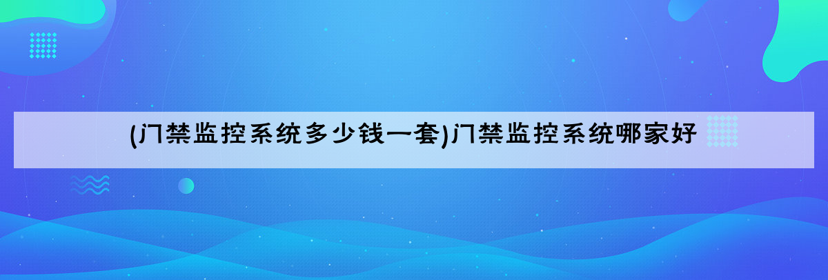 (门禁监控系统多少钱一套)门禁监控系统哪家好