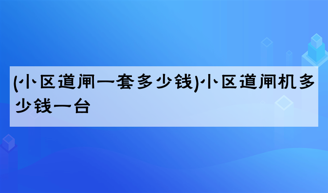 (小区道闸一套多少钱)小区道闸机多少钱一台