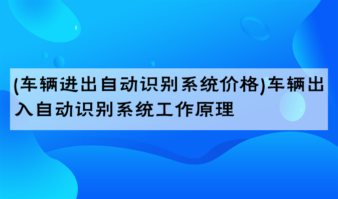 (车辆进出自动识别系统价格)车辆出入自动识别系统工作原理