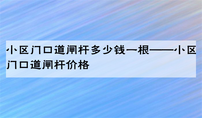 小区门口道闸杆多少钱一根——小区门口道闸杆价格