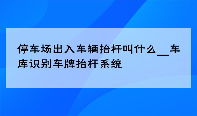 停车场出入车辆抬杆叫什么__车库识别车牌抬杆系统