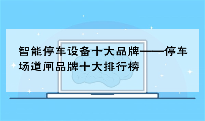 智能停车设备十大品牌——停车场道闸品牌十大排行榜