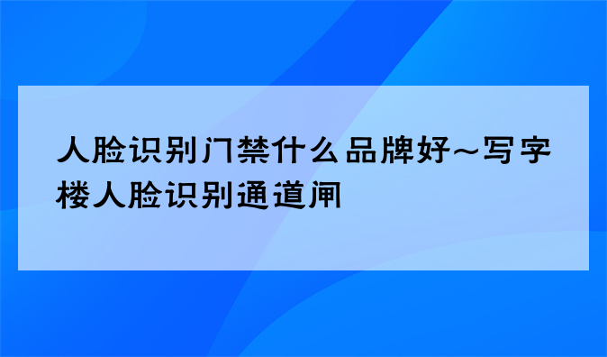 人脸识别门禁什么品牌好~写字楼人脸识别通道闸